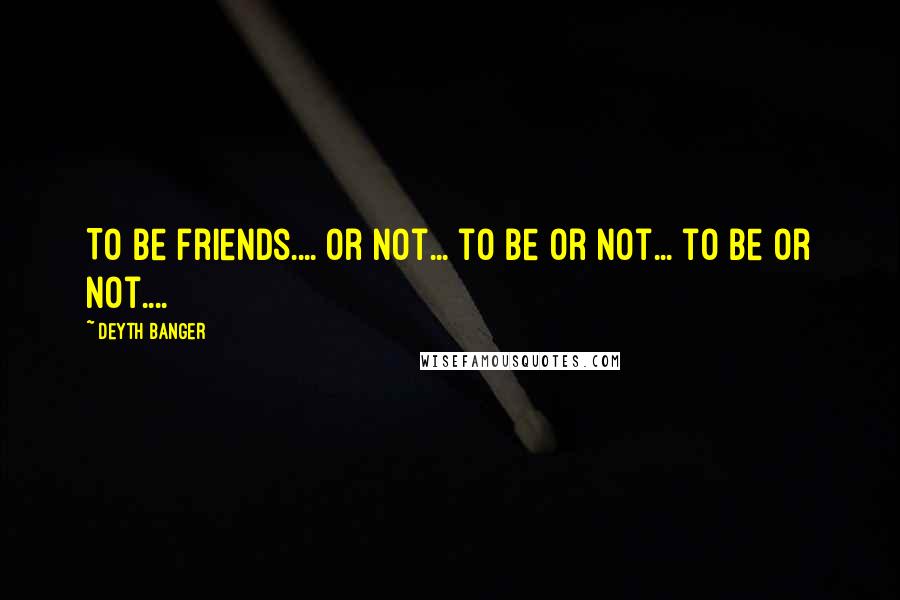 Deyth Banger Quotes: To be friends.... or not... to be or not... to be or not....