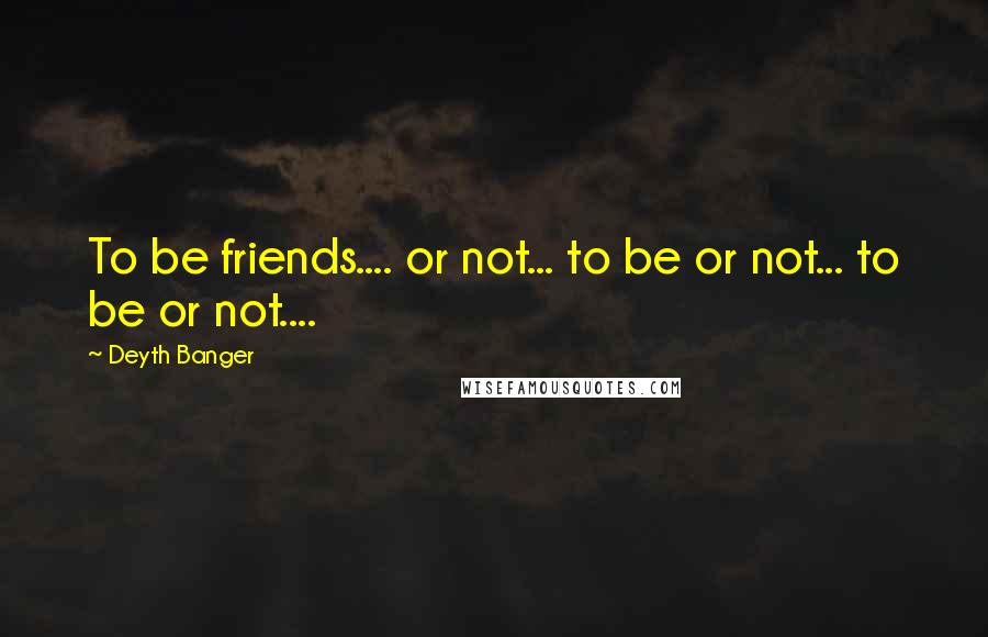 Deyth Banger Quotes: To be friends.... or not... to be or not... to be or not....