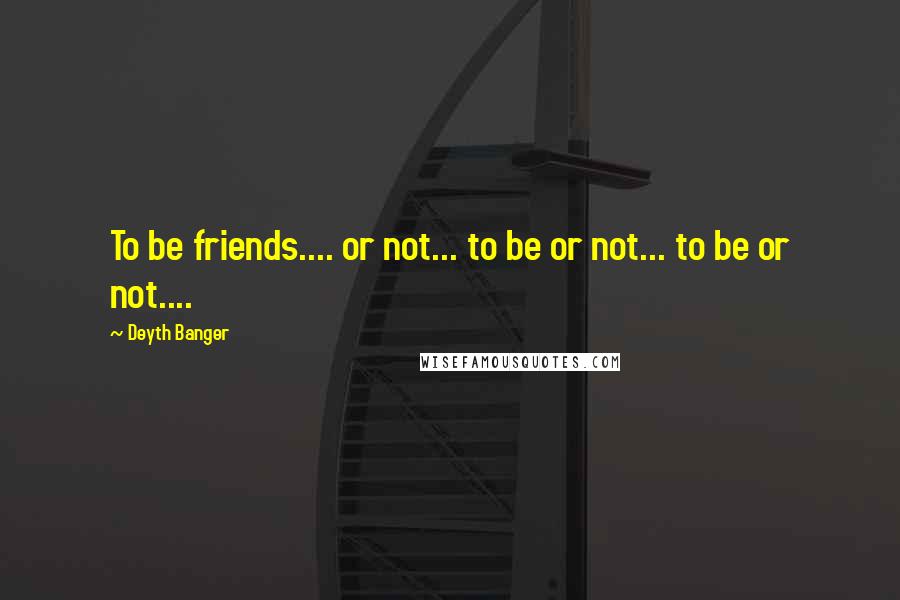 Deyth Banger Quotes: To be friends.... or not... to be or not... to be or not....