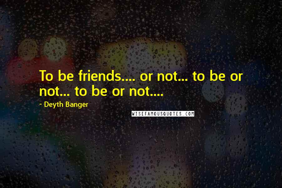 Deyth Banger Quotes: To be friends.... or not... to be or not... to be or not....