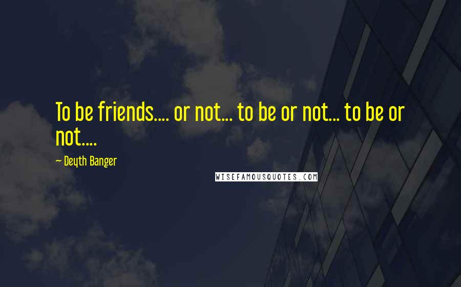 Deyth Banger Quotes: To be friends.... or not... to be or not... to be or not....