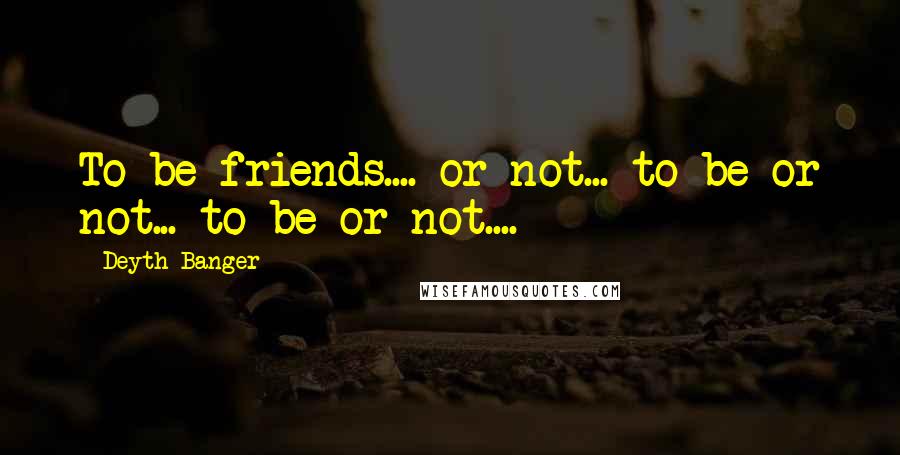 Deyth Banger Quotes: To be friends.... or not... to be or not... to be or not....