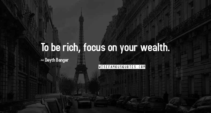 Deyth Banger Quotes: To be rich, focus on your wealth.