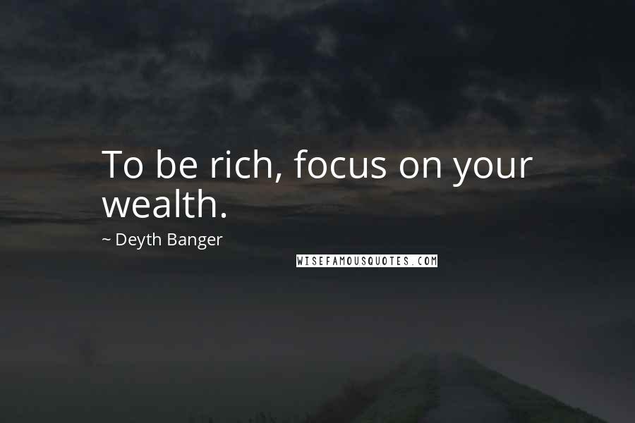 Deyth Banger Quotes: To be rich, focus on your wealth.