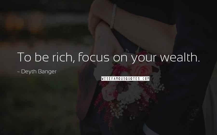 Deyth Banger Quotes: To be rich, focus on your wealth.