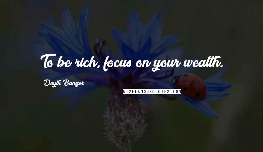 Deyth Banger Quotes: To be rich, focus on your wealth.