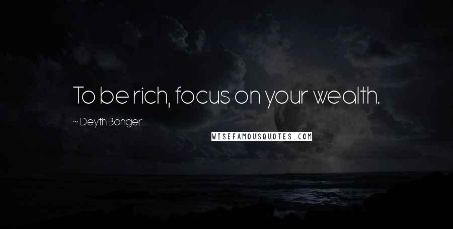 Deyth Banger Quotes: To be rich, focus on your wealth.