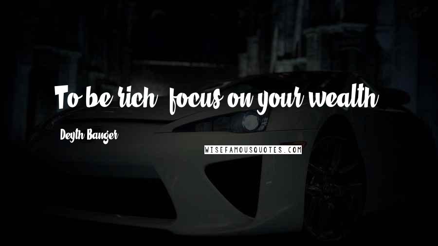 Deyth Banger Quotes: To be rich, focus on your wealth.