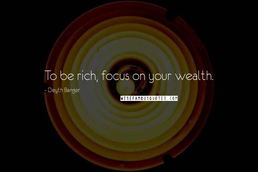 Deyth Banger Quotes: To be rich, focus on your wealth.