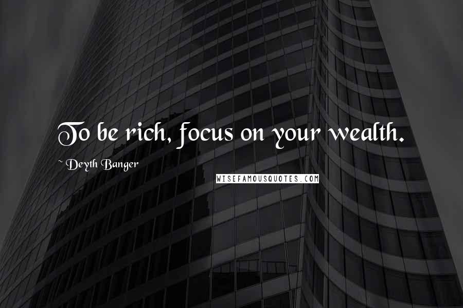 Deyth Banger Quotes: To be rich, focus on your wealth.