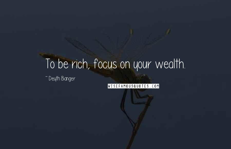 Deyth Banger Quotes: To be rich, focus on your wealth.