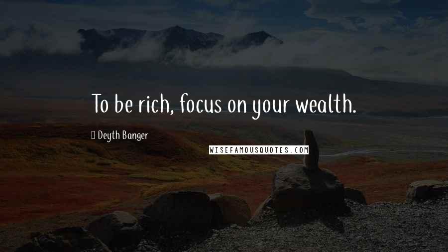 Deyth Banger Quotes: To be rich, focus on your wealth.