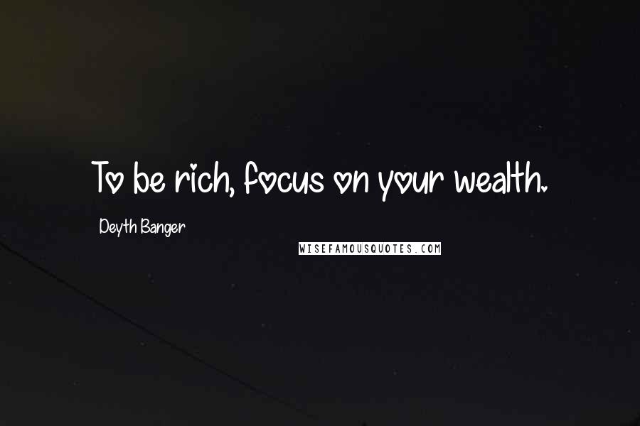 Deyth Banger Quotes: To be rich, focus on your wealth.