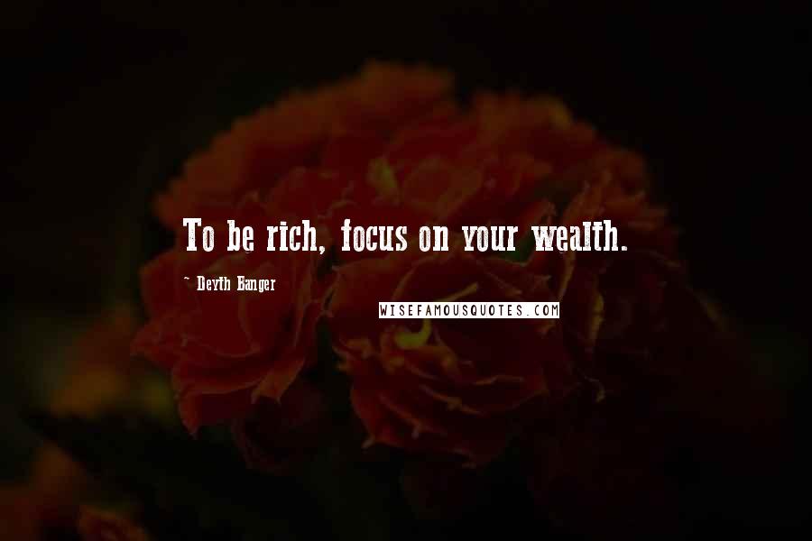 Deyth Banger Quotes: To be rich, focus on your wealth.