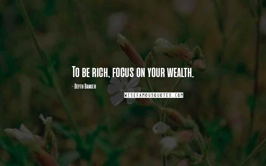 Deyth Banger Quotes: To be rich, focus on your wealth.