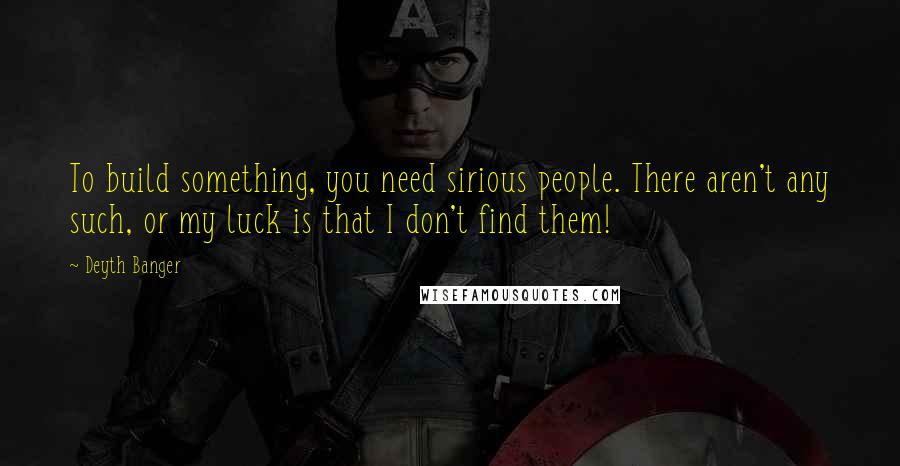 Deyth Banger Quotes: To build something, you need sirious people. There aren't any such, or my luck is that I don't find them!