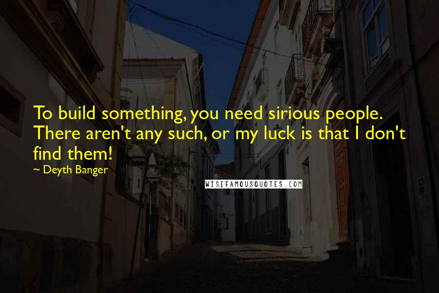 Deyth Banger Quotes: To build something, you need sirious people. There aren't any such, or my luck is that I don't find them!