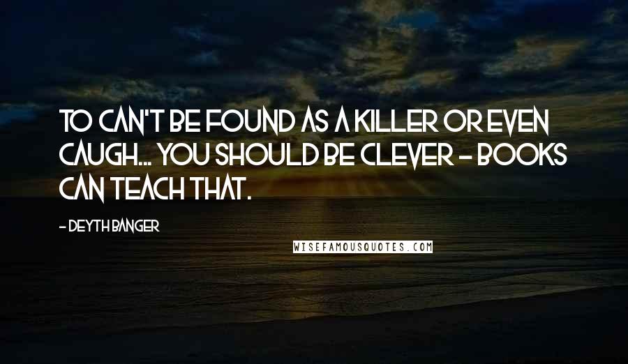 Deyth Banger Quotes: To can't be found as a killer or even caugh... you should be clever - books can teach that.
