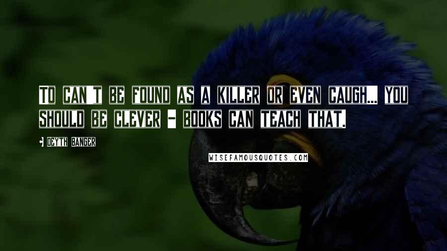 Deyth Banger Quotes: To can't be found as a killer or even caugh... you should be clever - books can teach that.