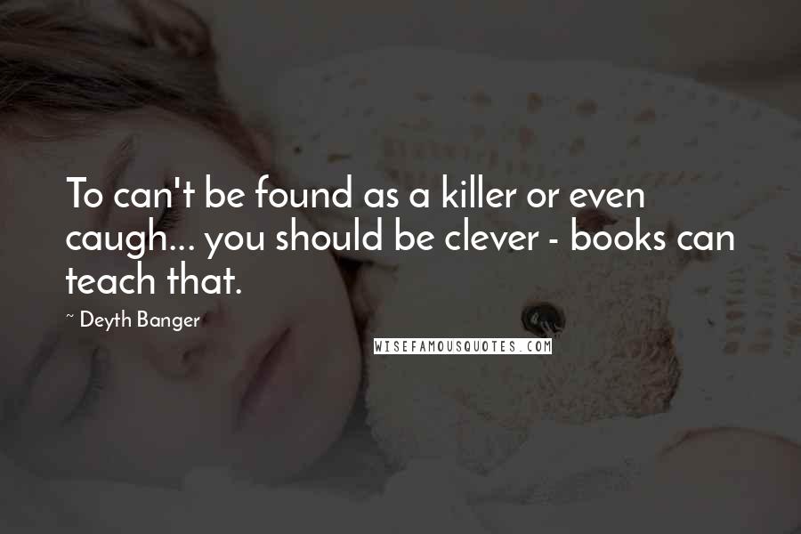 Deyth Banger Quotes: To can't be found as a killer or even caugh... you should be clever - books can teach that.