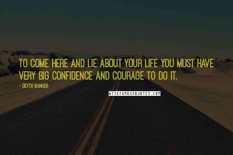 Deyth Banger Quotes: To come here and lie about your life you must have very big confidence and courage to do it.
