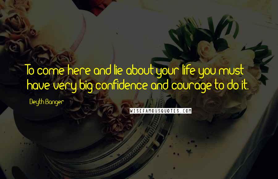 Deyth Banger Quotes: To come here and lie about your life you must have very big confidence and courage to do it.