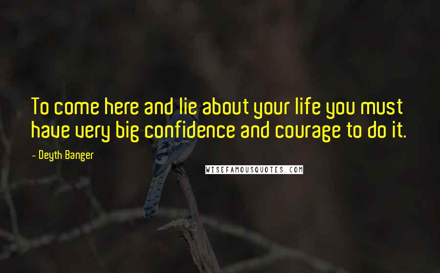 Deyth Banger Quotes: To come here and lie about your life you must have very big confidence and courage to do it.