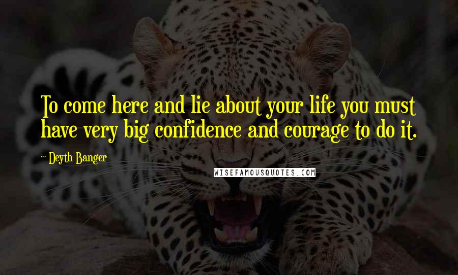 Deyth Banger Quotes: To come here and lie about your life you must have very big confidence and courage to do it.