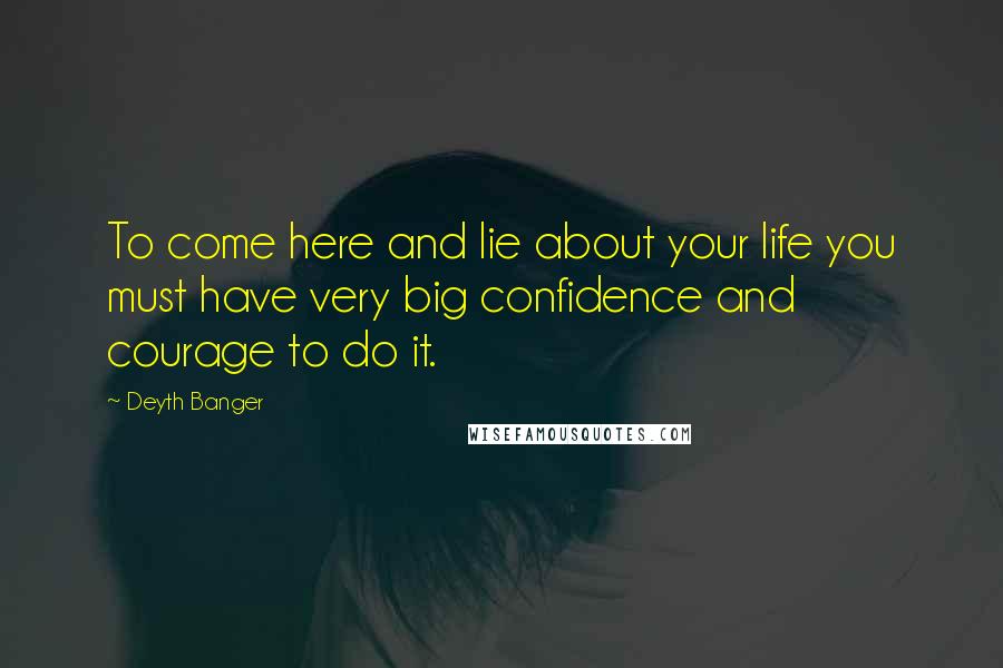 Deyth Banger Quotes: To come here and lie about your life you must have very big confidence and courage to do it.