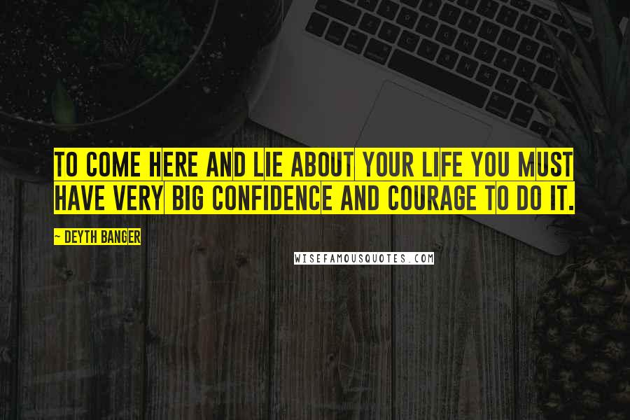 Deyth Banger Quotes: To come here and lie about your life you must have very big confidence and courage to do it.