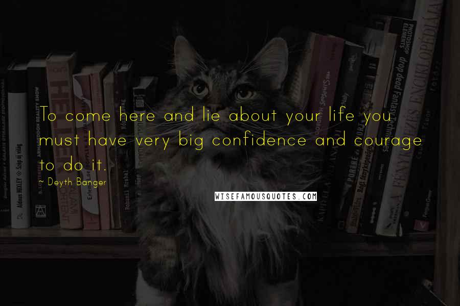 Deyth Banger Quotes: To come here and lie about your life you must have very big confidence and courage to do it.