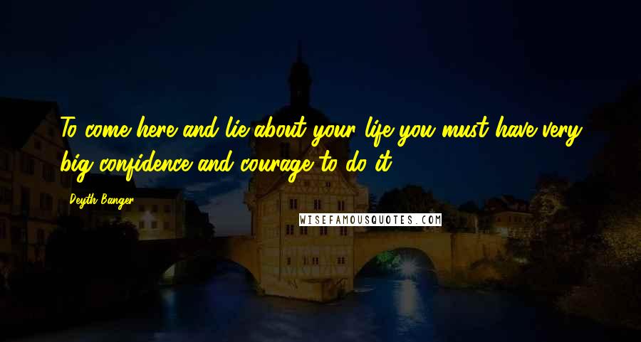 Deyth Banger Quotes: To come here and lie about your life you must have very big confidence and courage to do it.