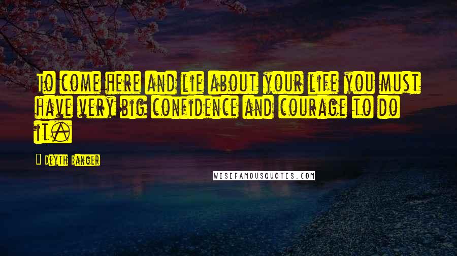 Deyth Banger Quotes: To come here and lie about your life you must have very big confidence and courage to do it.