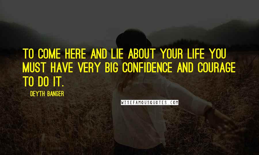 Deyth Banger Quotes: To come here and lie about your life you must have very big confidence and courage to do it.