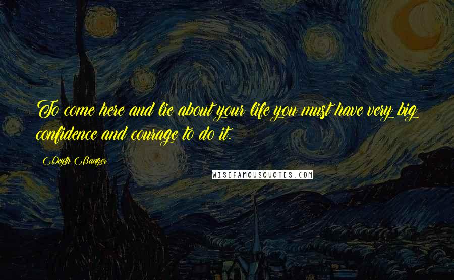 Deyth Banger Quotes: To come here and lie about your life you must have very big confidence and courage to do it.