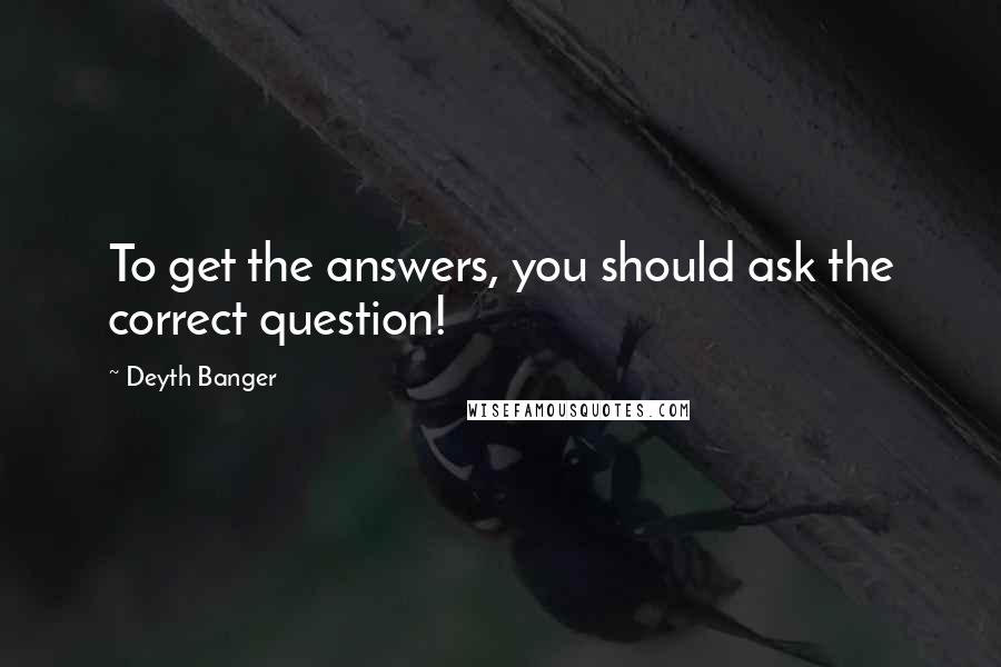 Deyth Banger Quotes: To get the answers, you should ask the correct question!