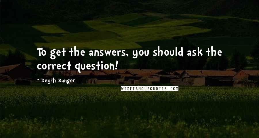 Deyth Banger Quotes: To get the answers, you should ask the correct question!