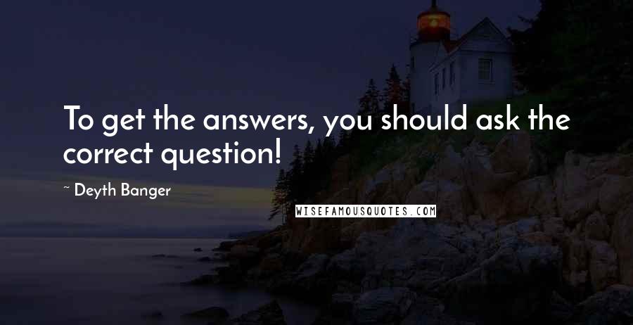 Deyth Banger Quotes: To get the answers, you should ask the correct question!
