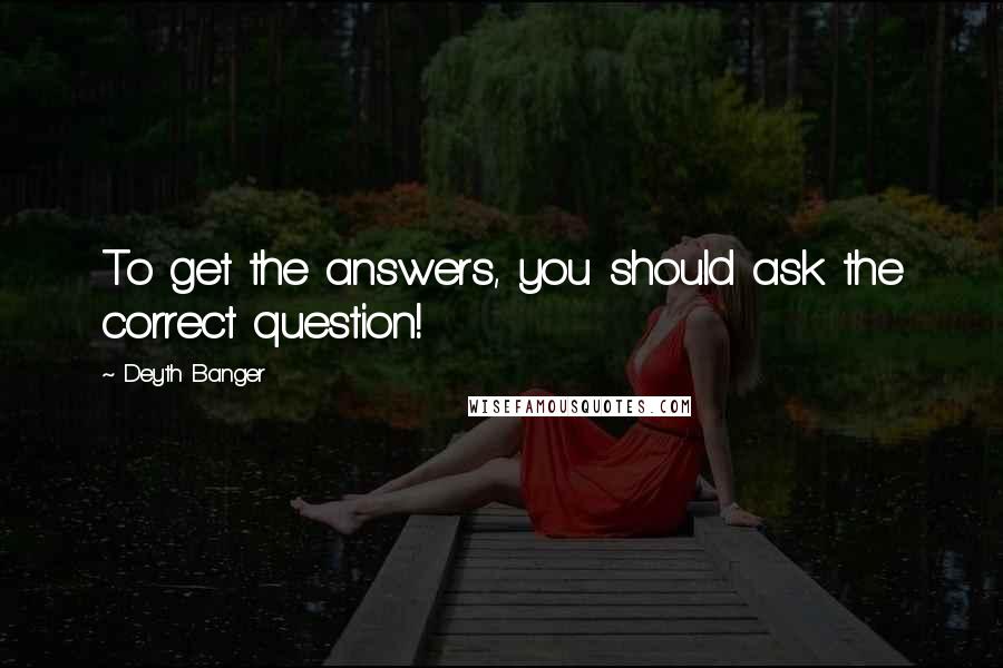 Deyth Banger Quotes: To get the answers, you should ask the correct question!