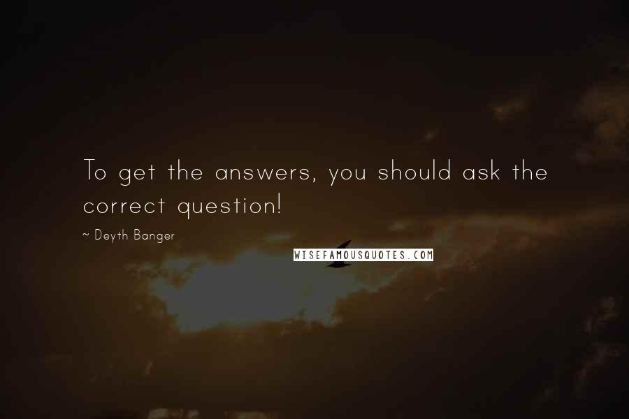 Deyth Banger Quotes: To get the answers, you should ask the correct question!