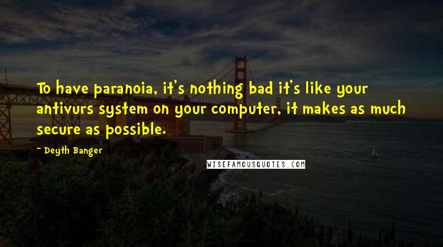 Deyth Banger Quotes: To have paranoia, it's nothing bad it's like your antivurs system on your computer, it makes as much secure as possible.