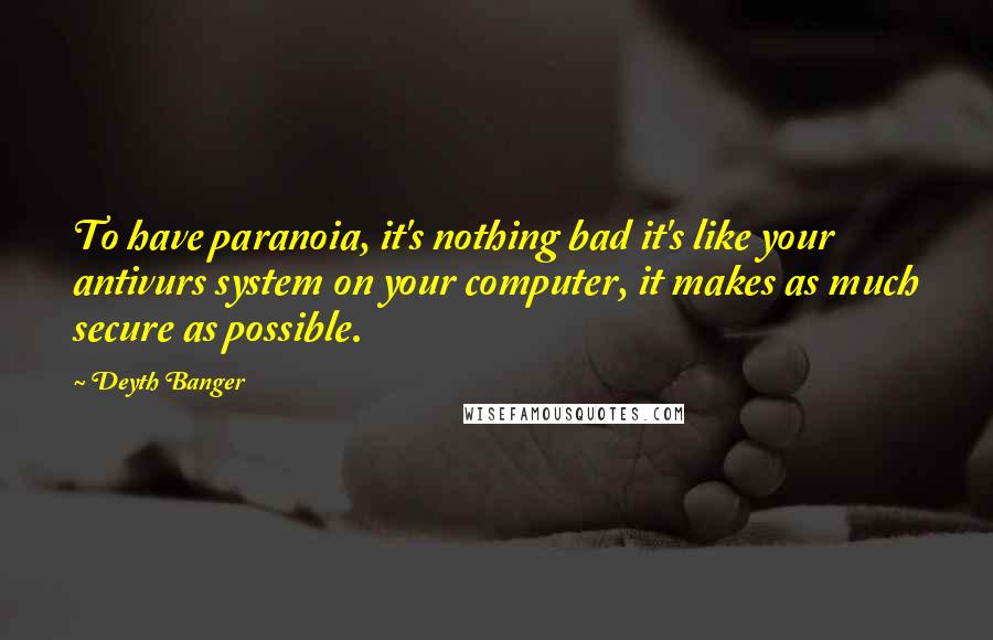 Deyth Banger Quotes: To have paranoia, it's nothing bad it's like your antivurs system on your computer, it makes as much secure as possible.