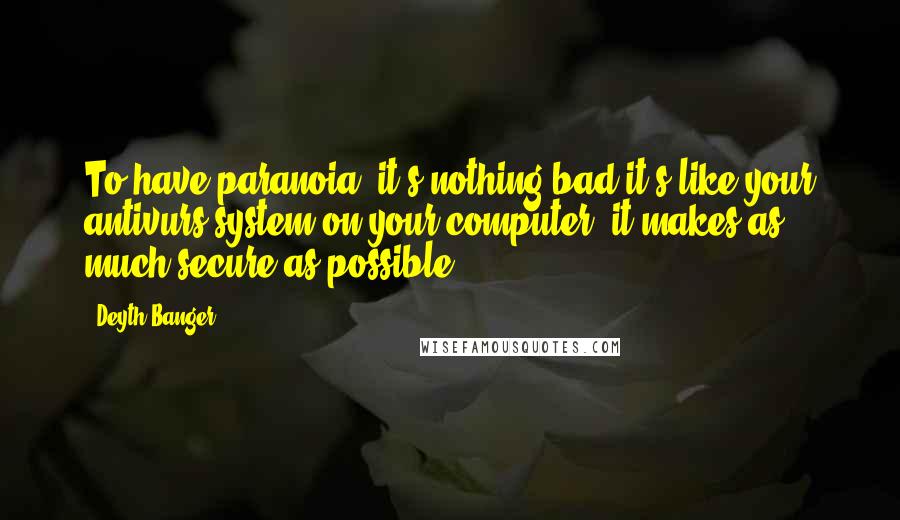 Deyth Banger Quotes: To have paranoia, it's nothing bad it's like your antivurs system on your computer, it makes as much secure as possible.