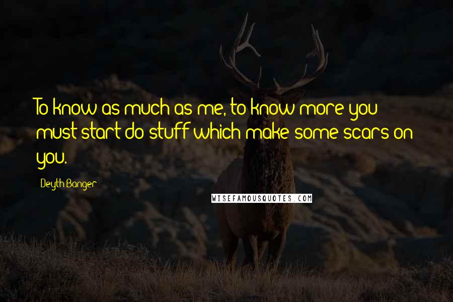 Deyth Banger Quotes: To know as much as me, to know more you must start do stuff which make some scars on you.