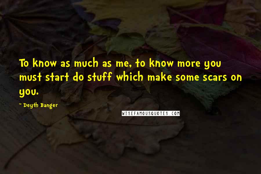 Deyth Banger Quotes: To know as much as me, to know more you must start do stuff which make some scars on you.