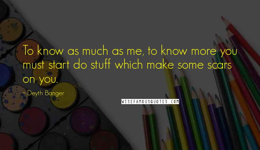 Deyth Banger Quotes: To know as much as me, to know more you must start do stuff which make some scars on you.