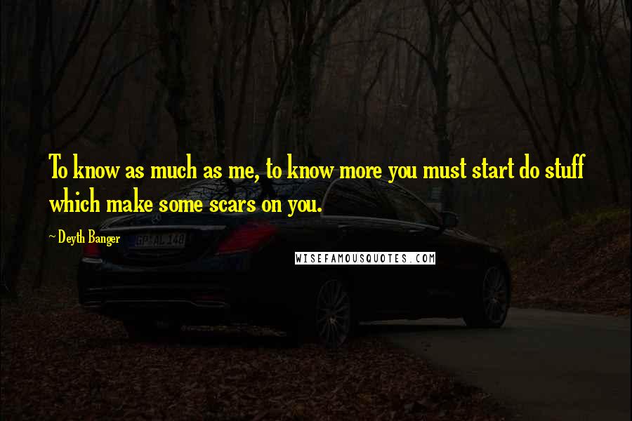 Deyth Banger Quotes: To know as much as me, to know more you must start do stuff which make some scars on you.