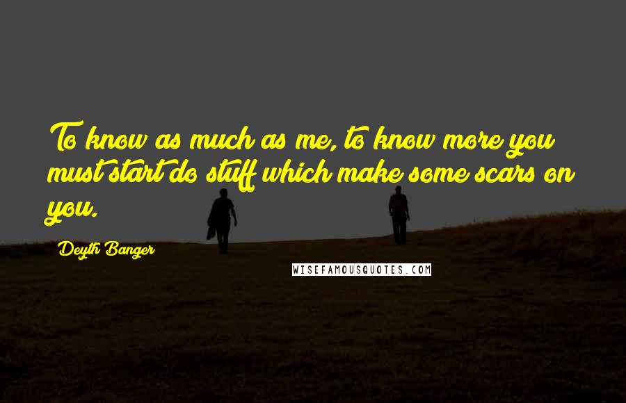 Deyth Banger Quotes: To know as much as me, to know more you must start do stuff which make some scars on you.