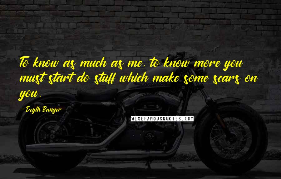 Deyth Banger Quotes: To know as much as me, to know more you must start do stuff which make some scars on you.