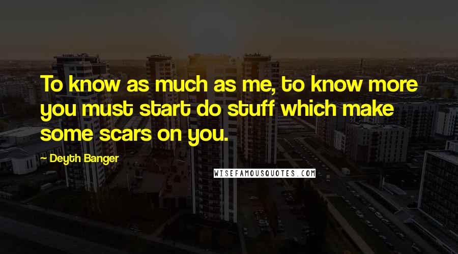 Deyth Banger Quotes: To know as much as me, to know more you must start do stuff which make some scars on you.